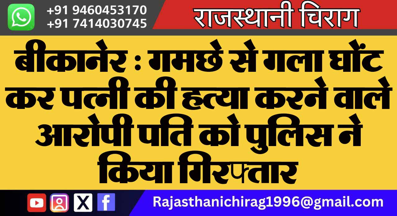 बीकानेर : गमछे से गला घोंट कर पत्नी की हत्या करने वाले आरोपी पति को पुलिस ने किया गिरफ्तार