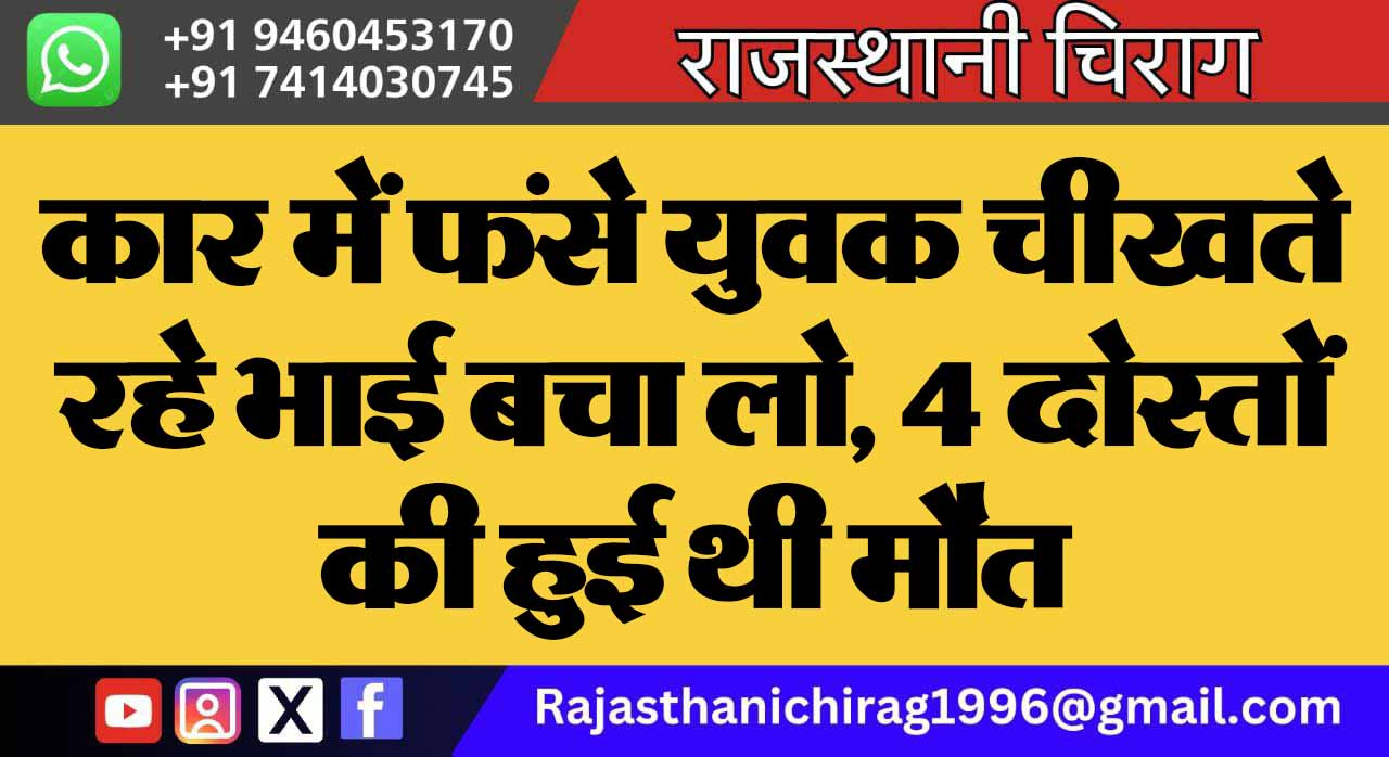 कार में फंसे युवक चीखते रहे भाई बचा लो, 4 दोस्तों की हुई थी मौत