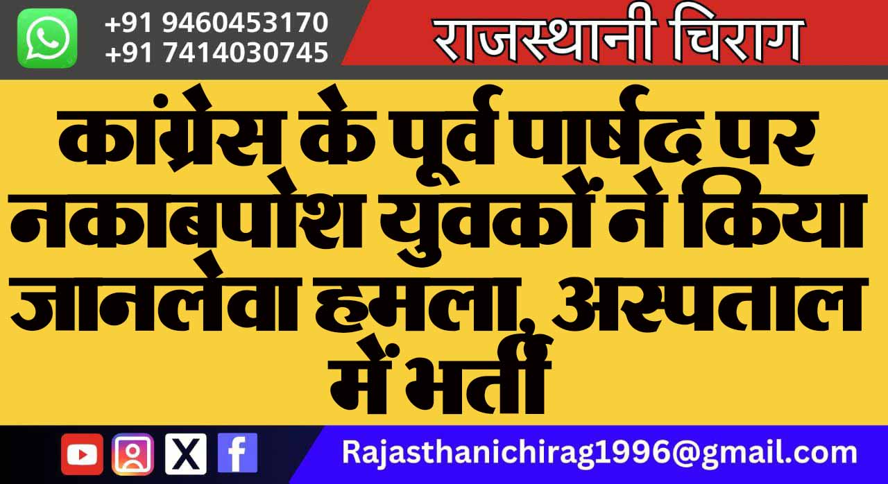 कांग्रेस के पूर्व पार्षद पर नकाबपोश युवकों ने किया जानलेवा हमला, अस्पताल में भर्ती