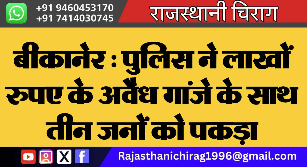 बीकानेर : पुलिस ने लाखों रुपए के अवैध गांजे के साथ तीन जनों को पकड़ा