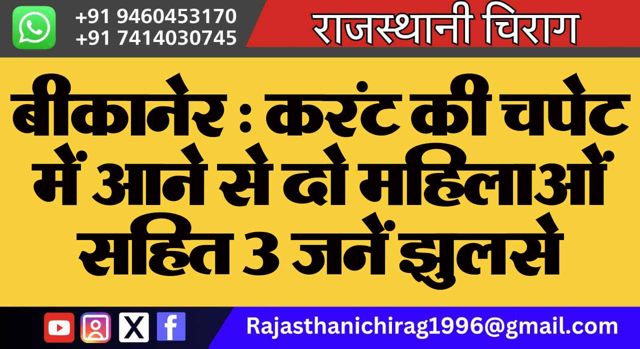 बीकानेर : करंट की चपेट में आने से दो महिलाओं सहित 3 जनें झुलसे