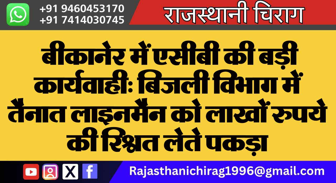 बीकानेर में एसीबी की बड़ी कार्यवाही: बिजली विभाग में तैनात लाइनमैन को लाखों रुपये की रिश्वत लेते पकड़ा