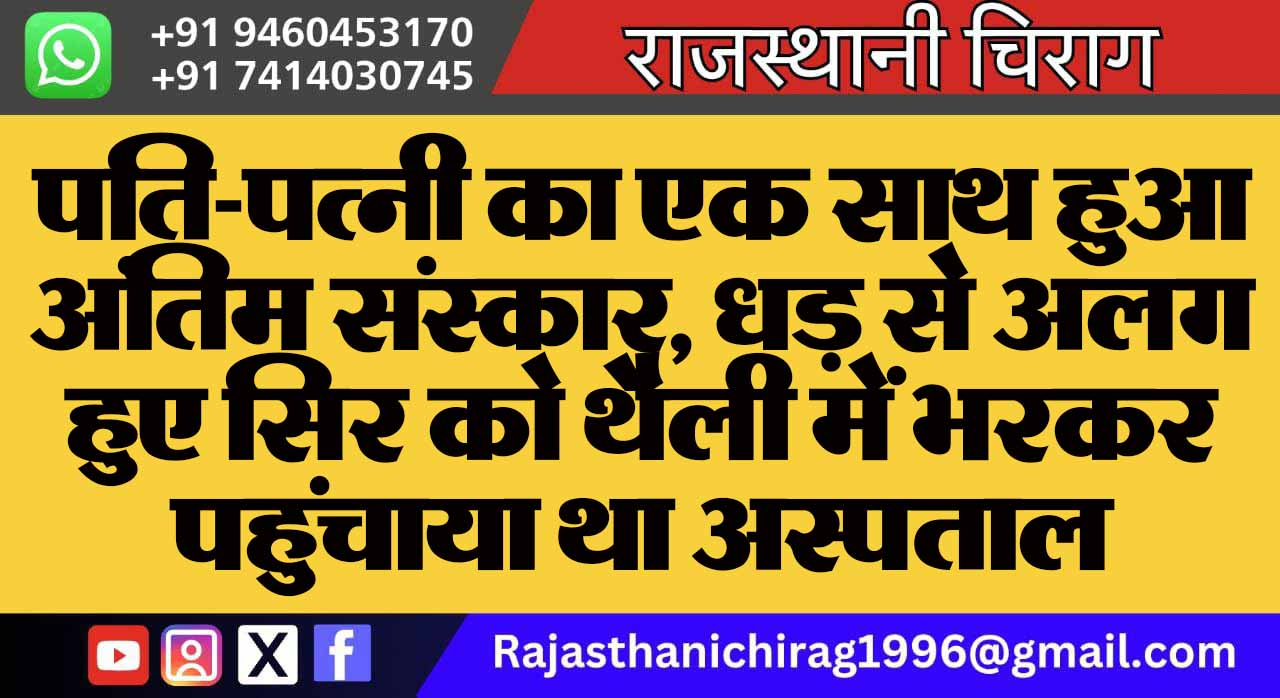 पति-पत्नी का एक साथ हुआ अंतिम संस्कार, धड़ से अलग हुए सिर को थैली में भरकर पहुंचाया था अस्पताल