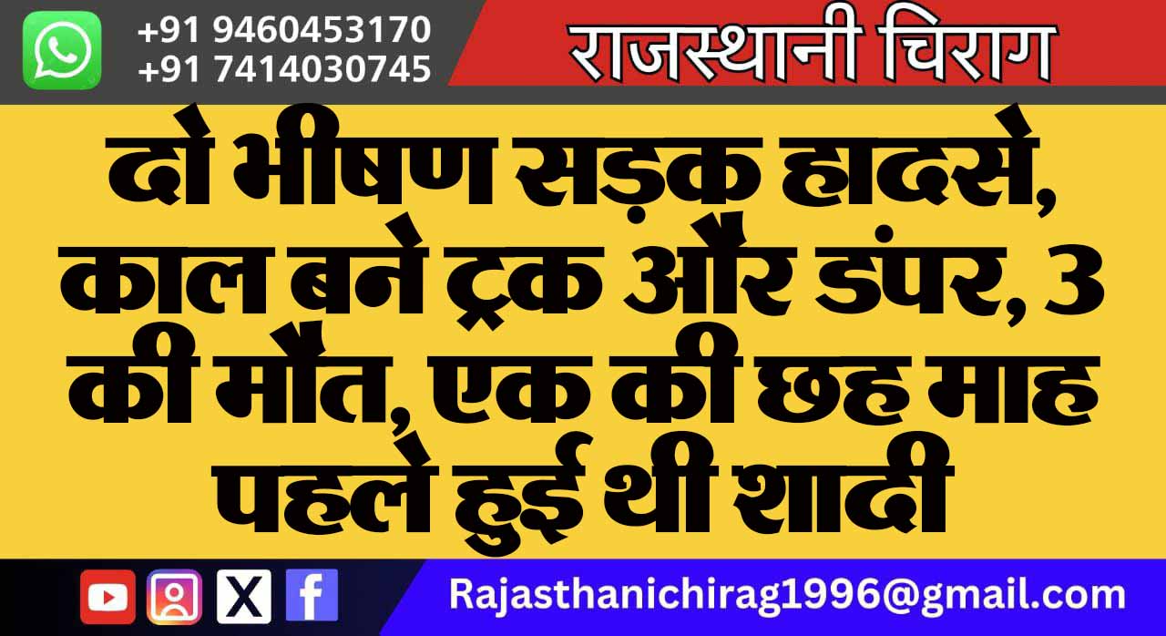 दो भीषण सड़क हादसे, काल बने ट्रक और डंपर, 3 की मौत, एक की छह माह पहले हुई थी शादी