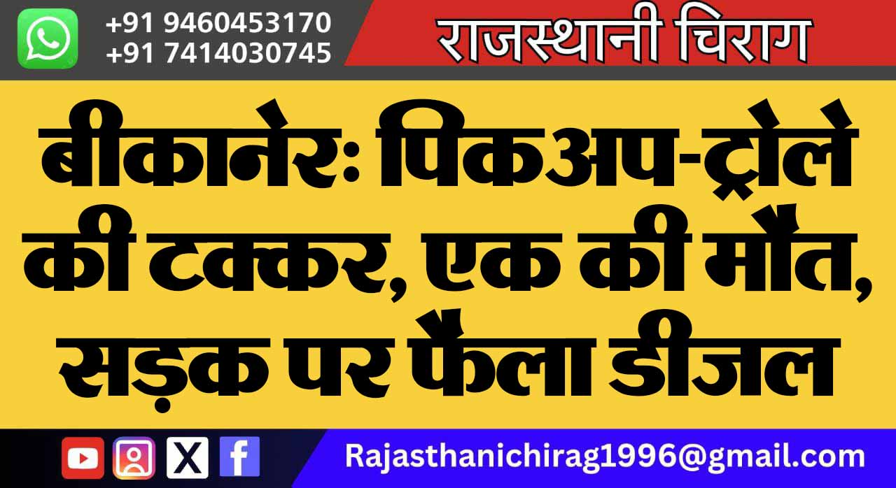 बीकानेर: पिकअप-ट्रोले की टक्कर, एक की मौत, सड़क पर फैला डीजल