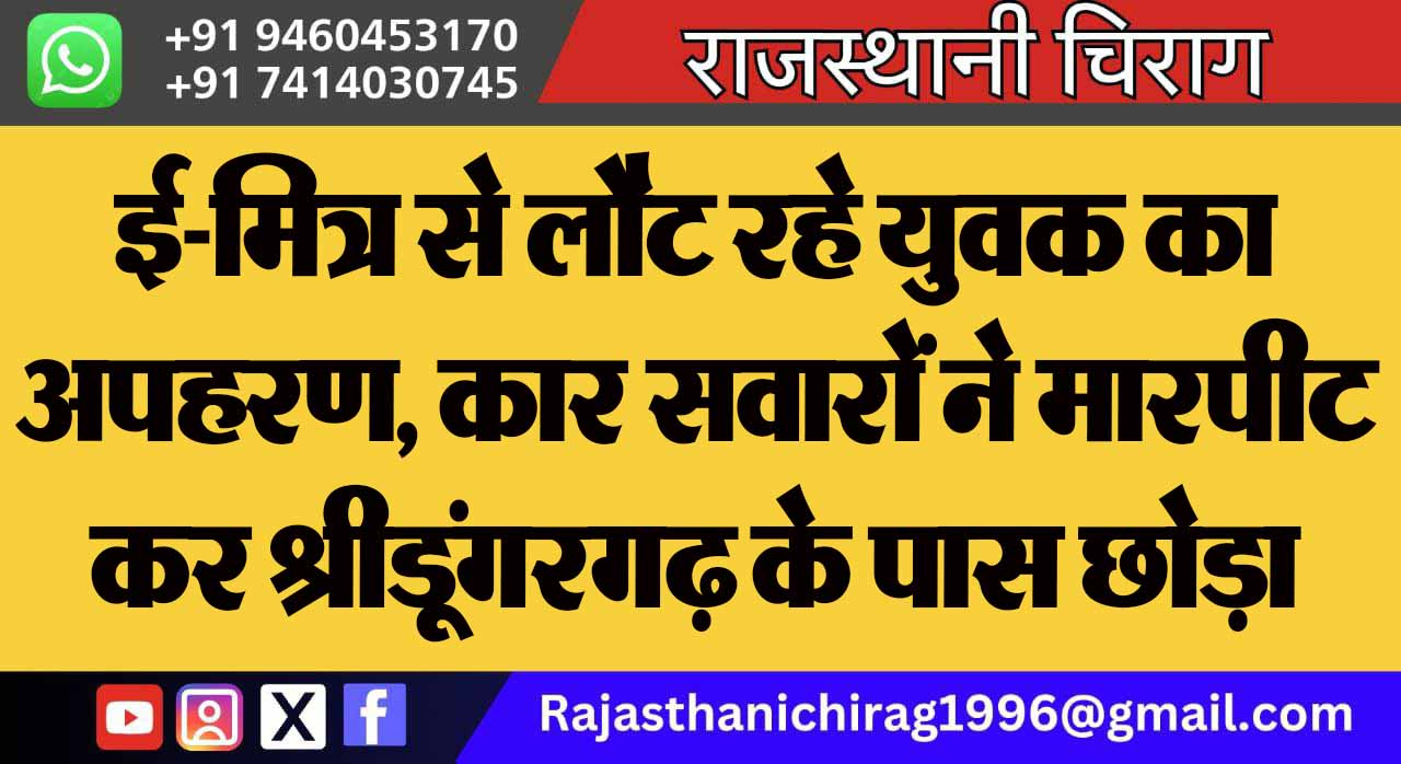 ई-मित्र से लौट रहे युवक का अपहरण, कार सवारों ने मारपीट कर श्रीडूंगरगढ़ के पास छोड़ा