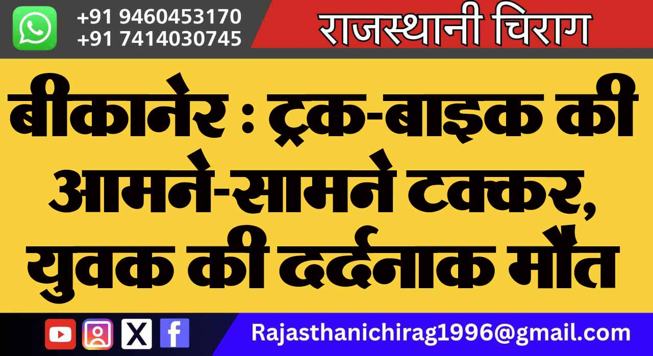 बीकानेर : ट्रक–बाइक की आमने-सामने टक्कर, युवक की दर्दनाक मौत