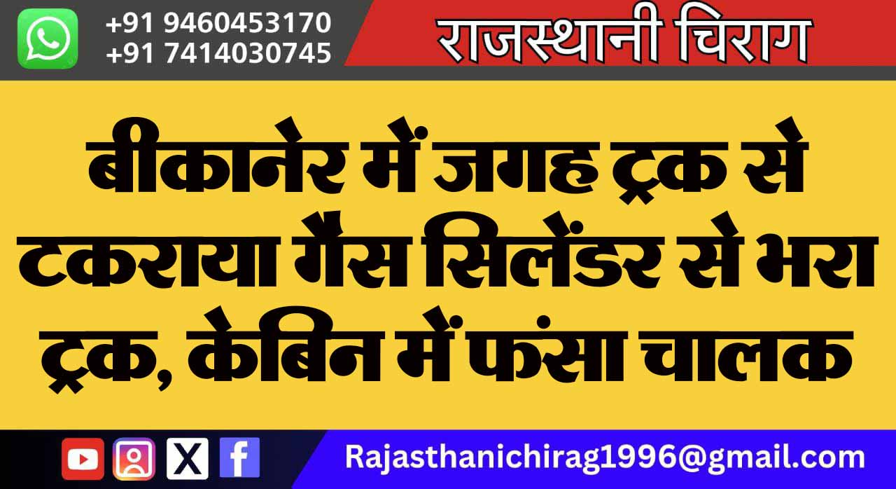 बीकानेर में जगह ट्रक से टकराया गैस सिलेंडर से भरा ट्रक, केबिन में फंसा चालक