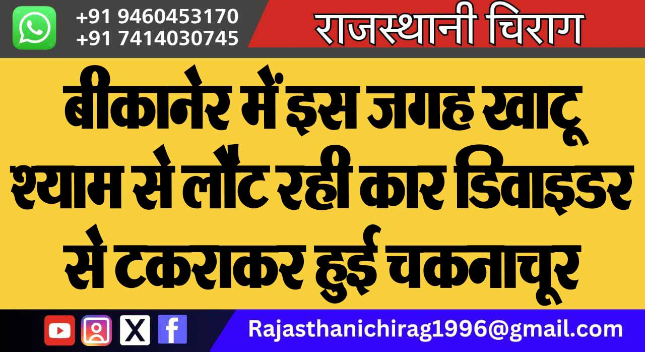 बीकानेर में इस जगह खाटू श्याम से लौट रही कार डिवाइडर से टकराकर हुई चकनाचूर