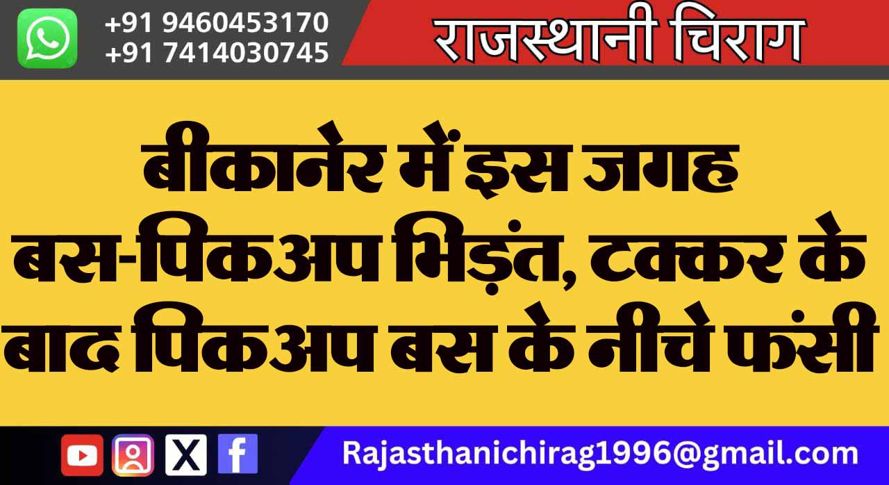 बीकानेर में इस जगह बस-पिकअप भिड़ंत, टक्कर के बाद पिकअप बस के नीचे फंसी
