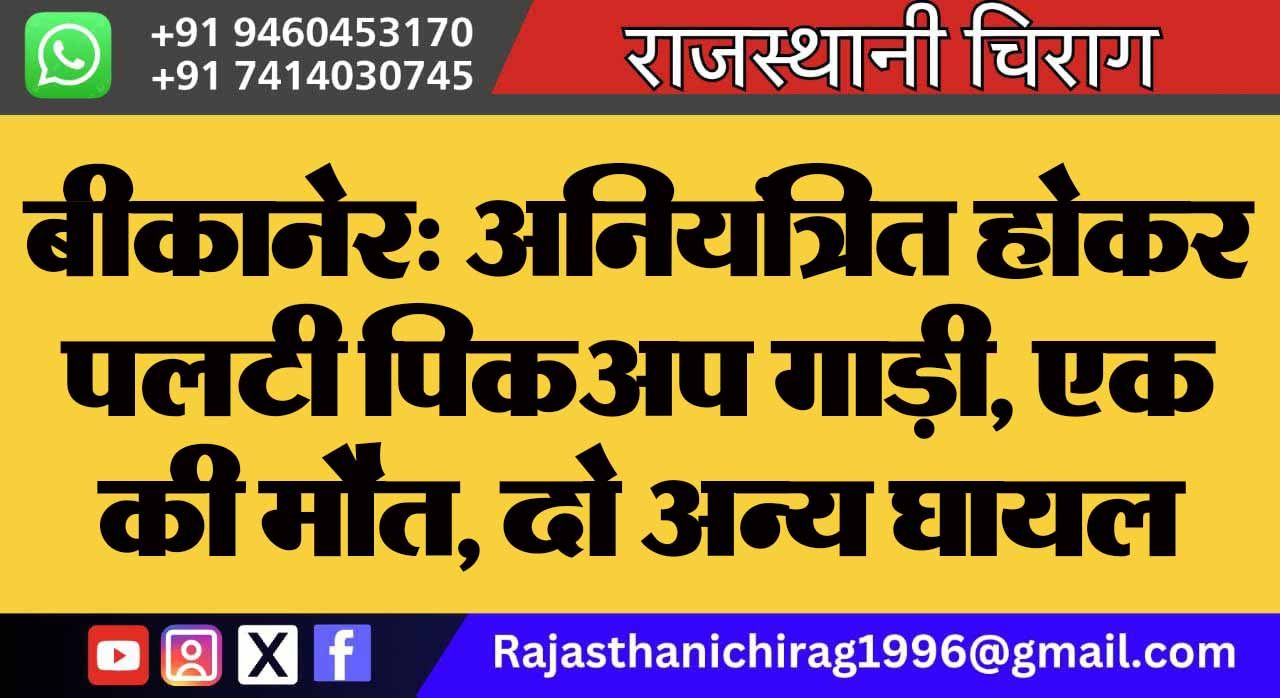 बीकानेर: अनियंत्रित होकर पलटी पिकअप गाड़ी, एक की मौत, दो अन्य घायल