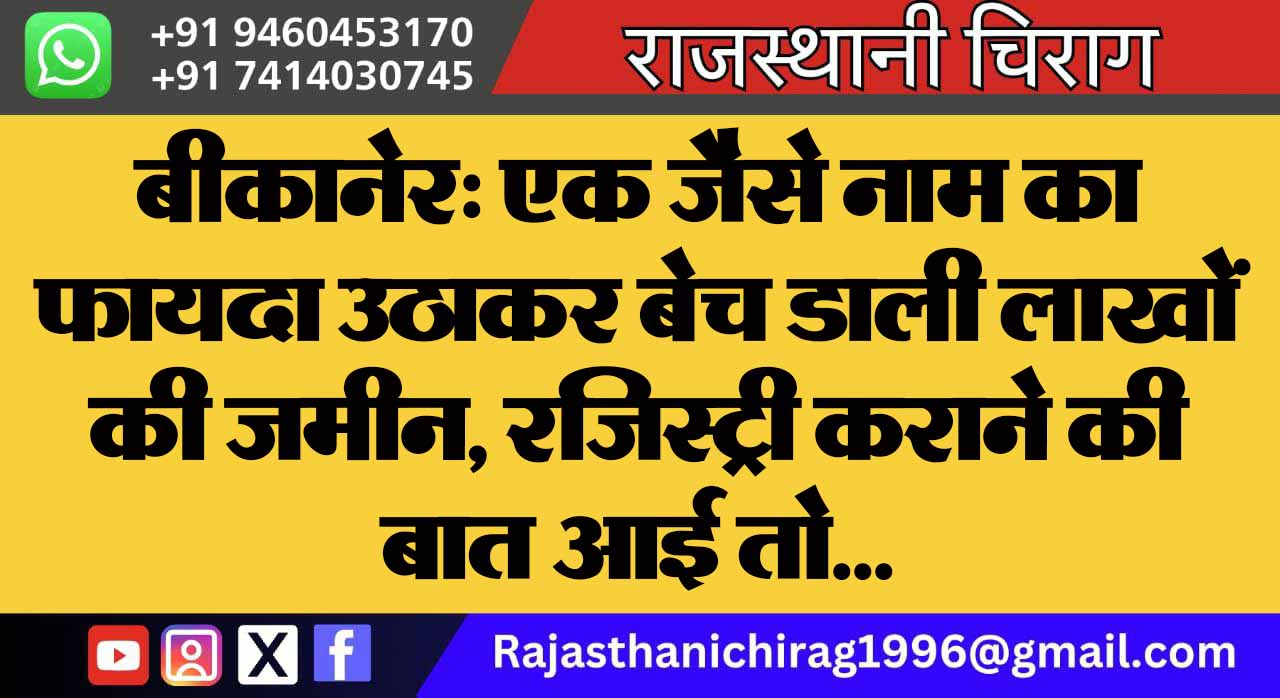 बीकानेर: एक जैसे नाम का फायदा उठाकर बेच डाली लाखों की जमीन, रजिस्ट्री कराने की बात आई तो…