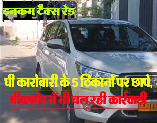 घी कारोबारी के 5 ठिकानों पर छापे, बीकानेर में भी चल रही कार्रवाही