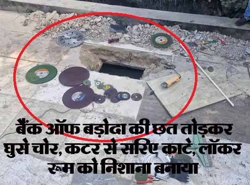 बैंक ऑफ बड़ोदा की छत तोड़कर घुसे चोर, कटर से सरिए काटे, लॉकर रूम को निशाना बनाया