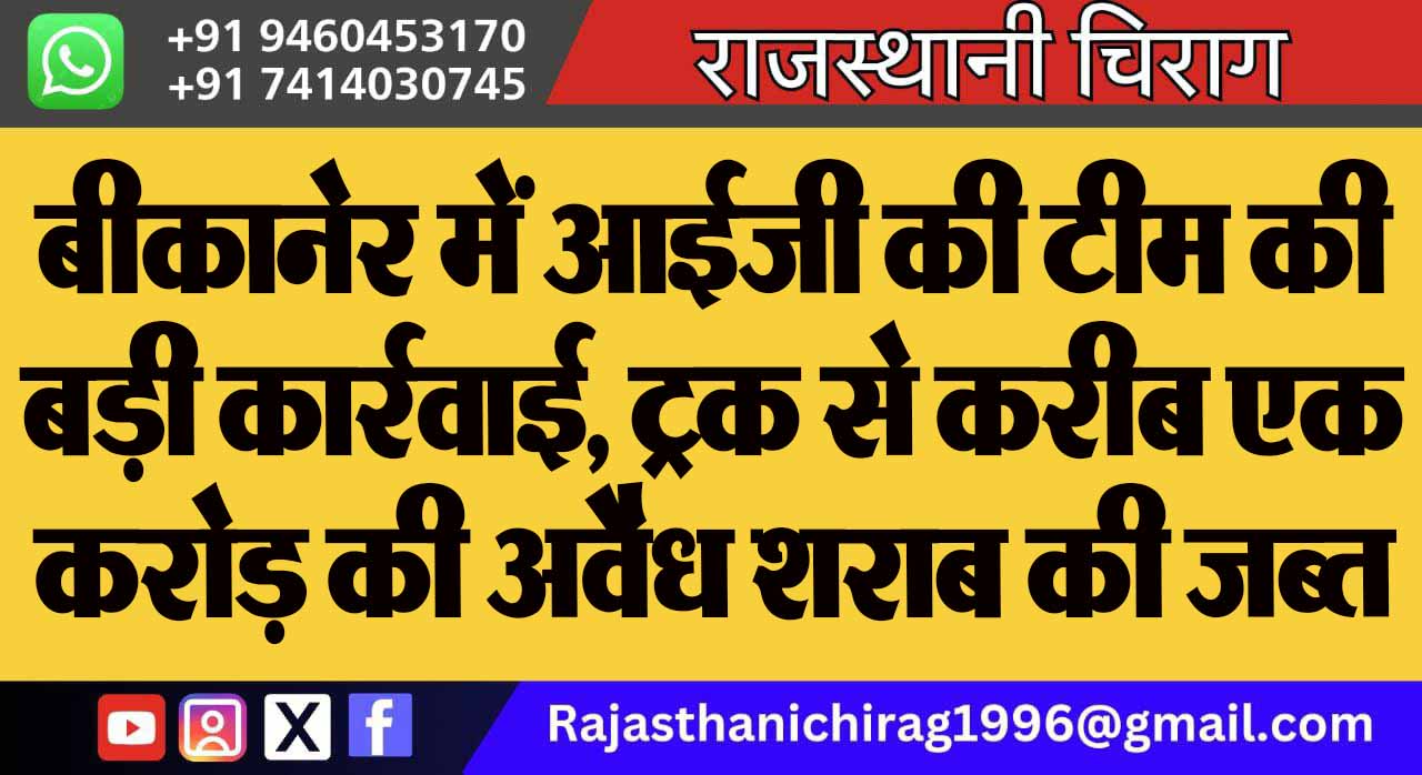 बीकानेर में आईजी की टीम की बड़ी कार्रवाई, ट्रक से करीब एक करोड़ की अवैध शराब की जब्त