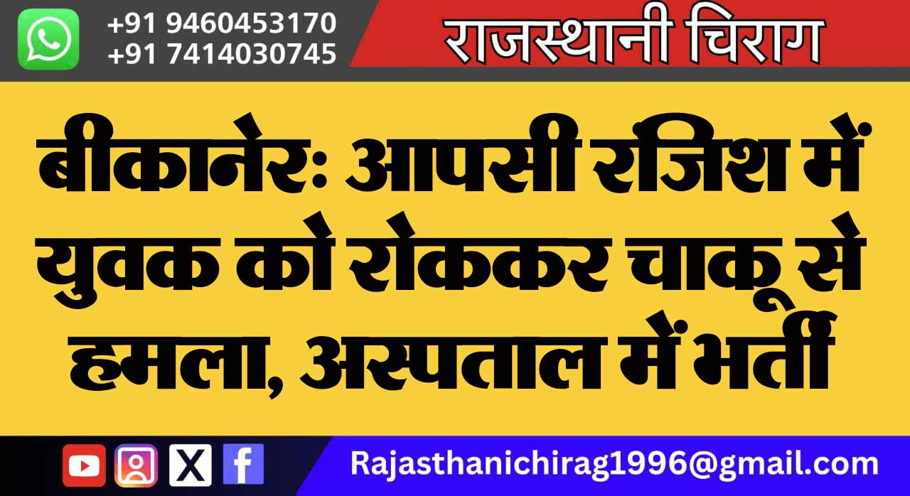 बीकानेर: आपसी रंजिश में युवक को रोककर चाकू से हमला, अस्पताल में भर्ती