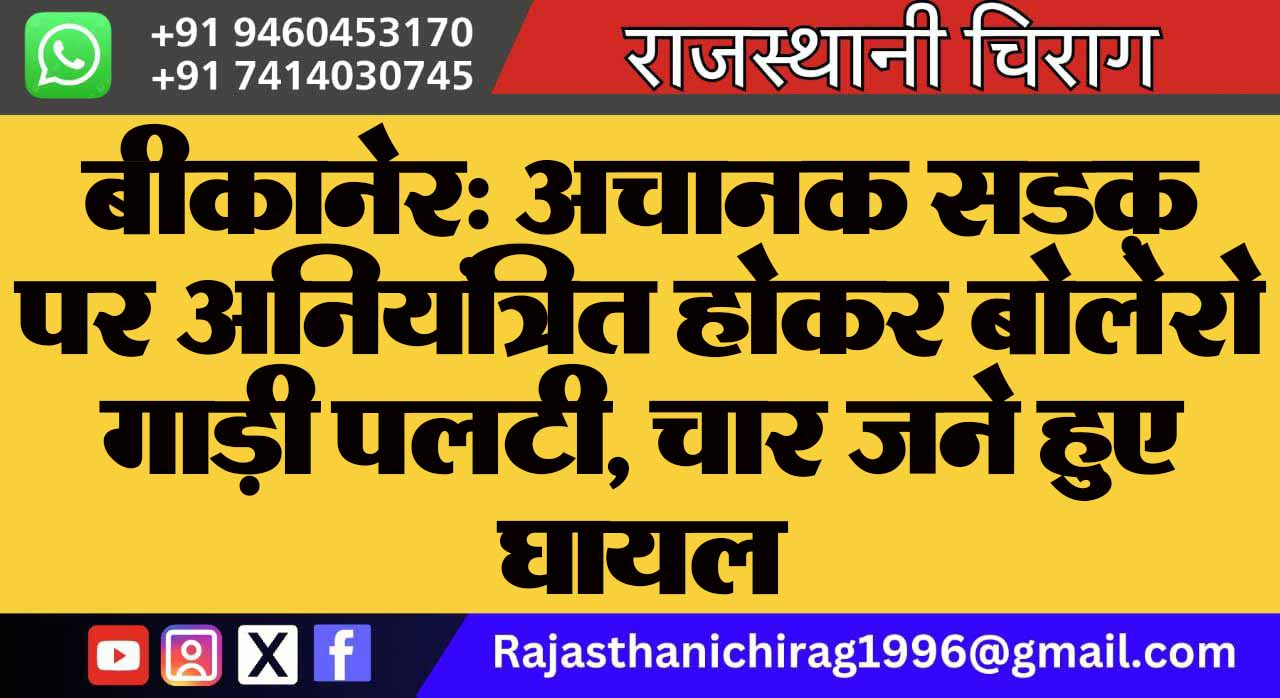 बीकानेर: अचानक सडक़ पर अनियंत्रित होकर बोलेरो गाड़ी पलटी, चार जने हुए घायल
