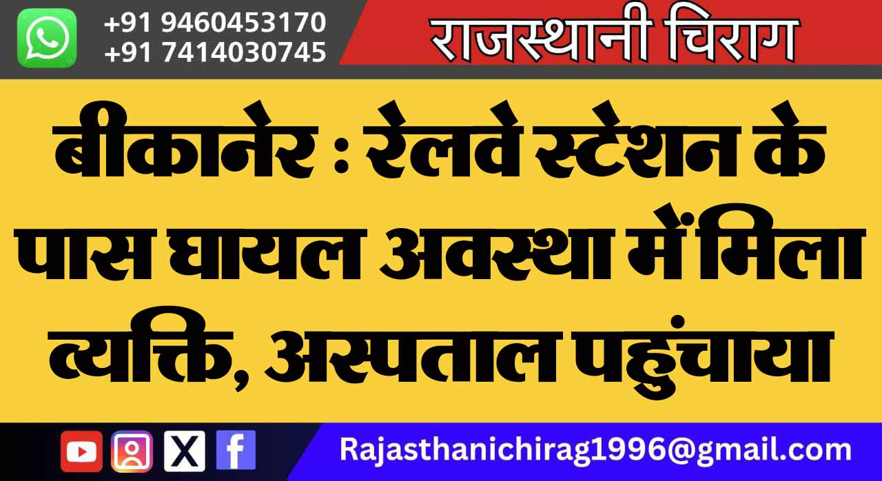 बीकानेर : रेलवे स्टेशन के पास घायल अवस्था में मिला व्यक्ति, अस्पताल पहुंचाया