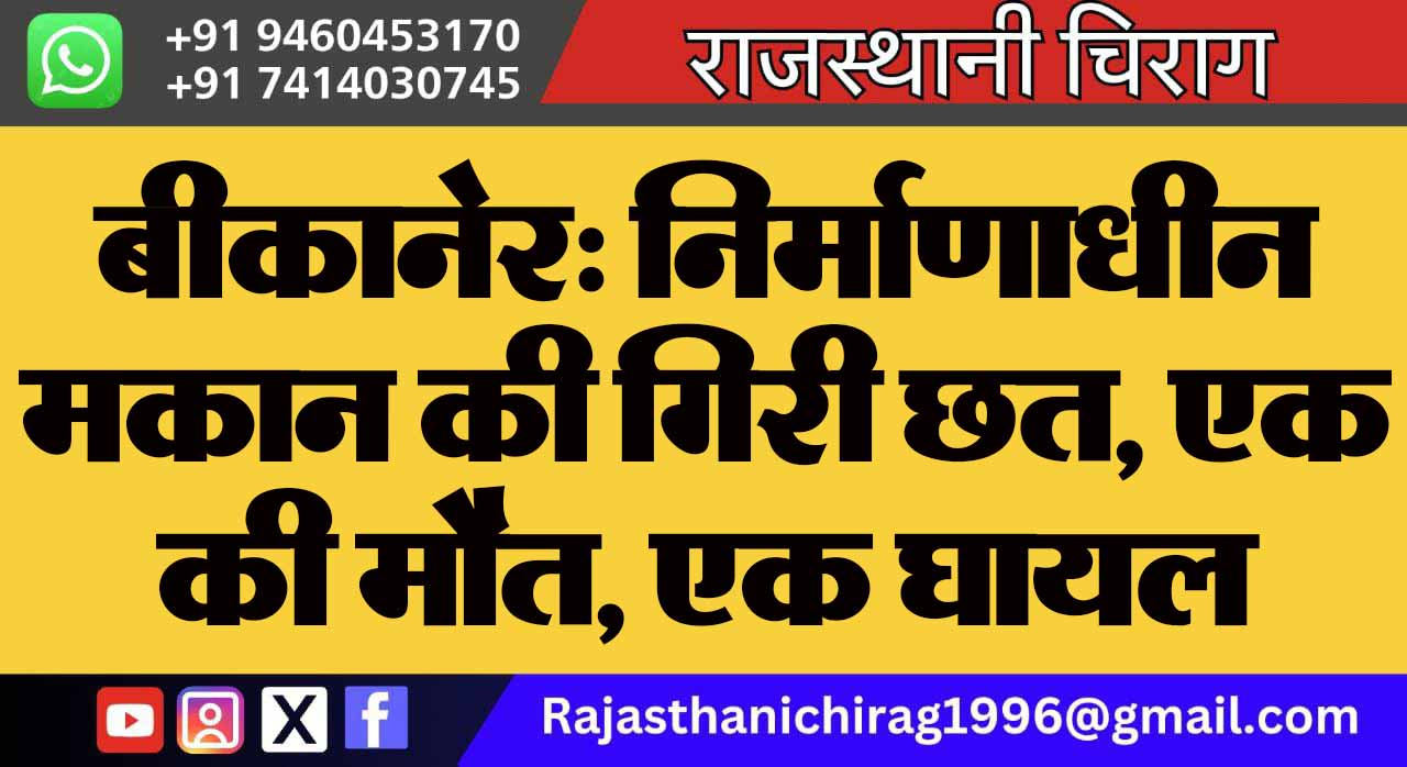 बीकानेर: निर्माणाधीन मकान की गिरी छत, एक की मौत, एक घायल