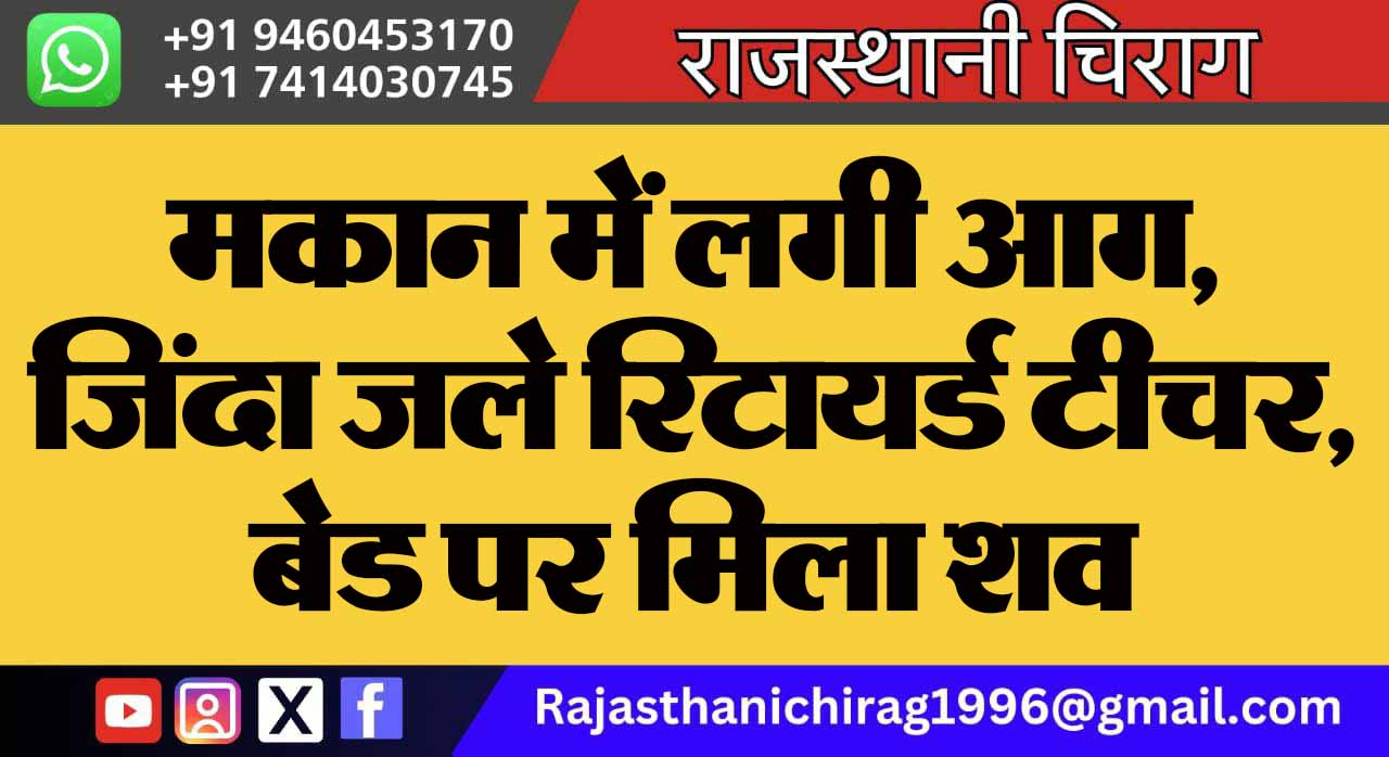 मकान में लगी आग, जिंदा जले रिटायर्ड टीचर, बेड पर मिला शव