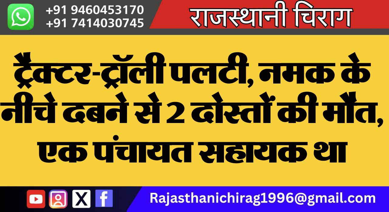 ट्रैक्टर-ट्रॉली पलटी, नमक के नीचे दबने से 2 दोस्तों की मौत, एक पंचायत सहायक था