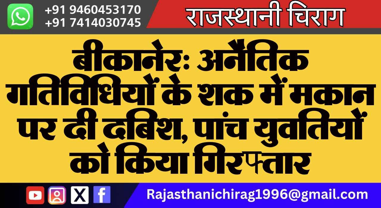 बीकानेर: अनैतिक गतिविधियों के शक में मकान पर दी दबिश, पांच युवतियों को किया गिरफ्तार