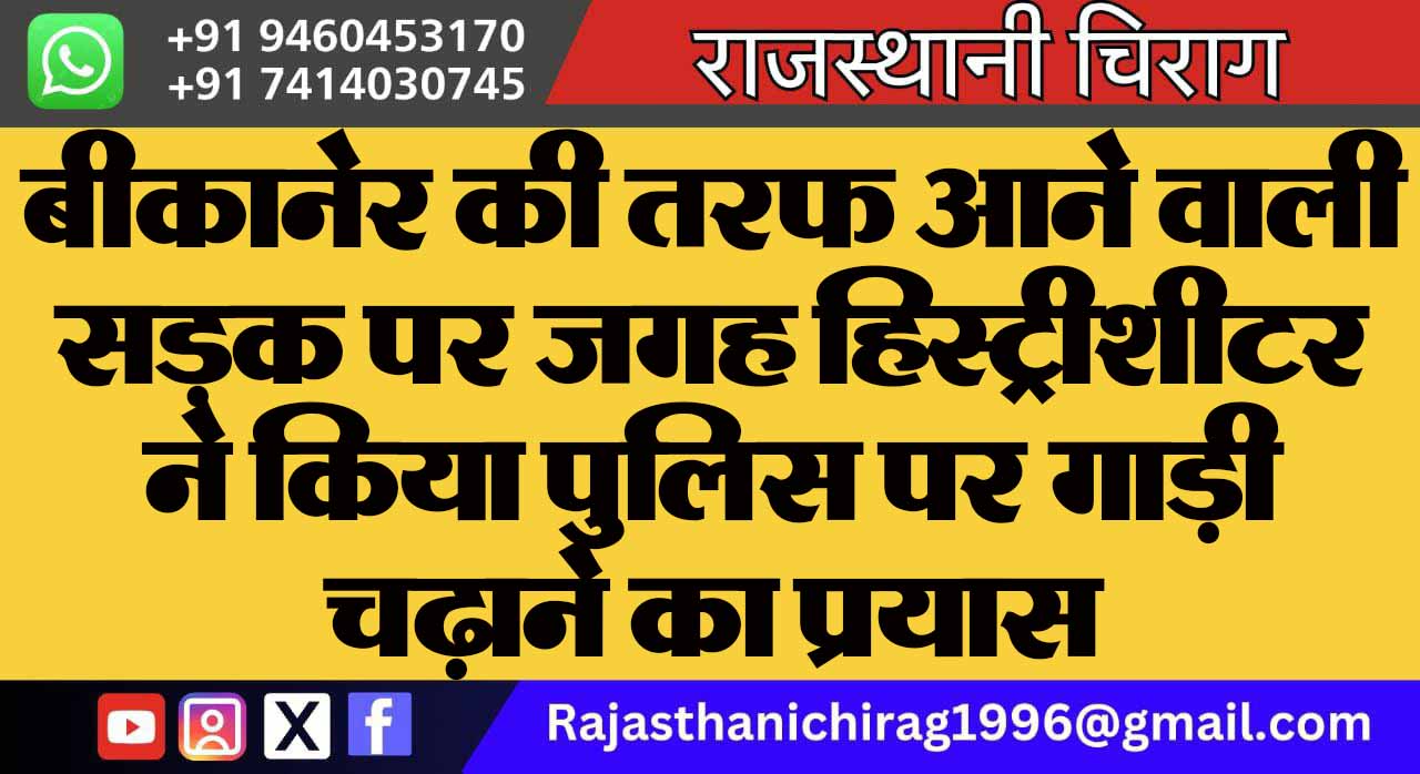 बीकानेर की तरफ आने वाली सड़क पर जगह हिस्ट्रीशीटर ने किया पुलिस पर गाड़ी चढ़ाने का प्रयास