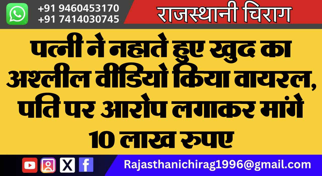 पत्नी ने नहाते हुए खुद का अश्लील वीडियो किया वायरल, पति पर आरोप लगाकर मांगे 10 लाख रुपए