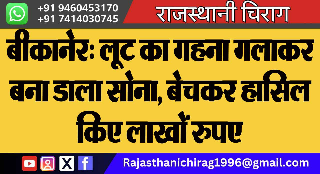 बीकानेर: लूट का गहना गलाकर बना डाला सोना, बेचकर हासिल किए लाखों रुपए