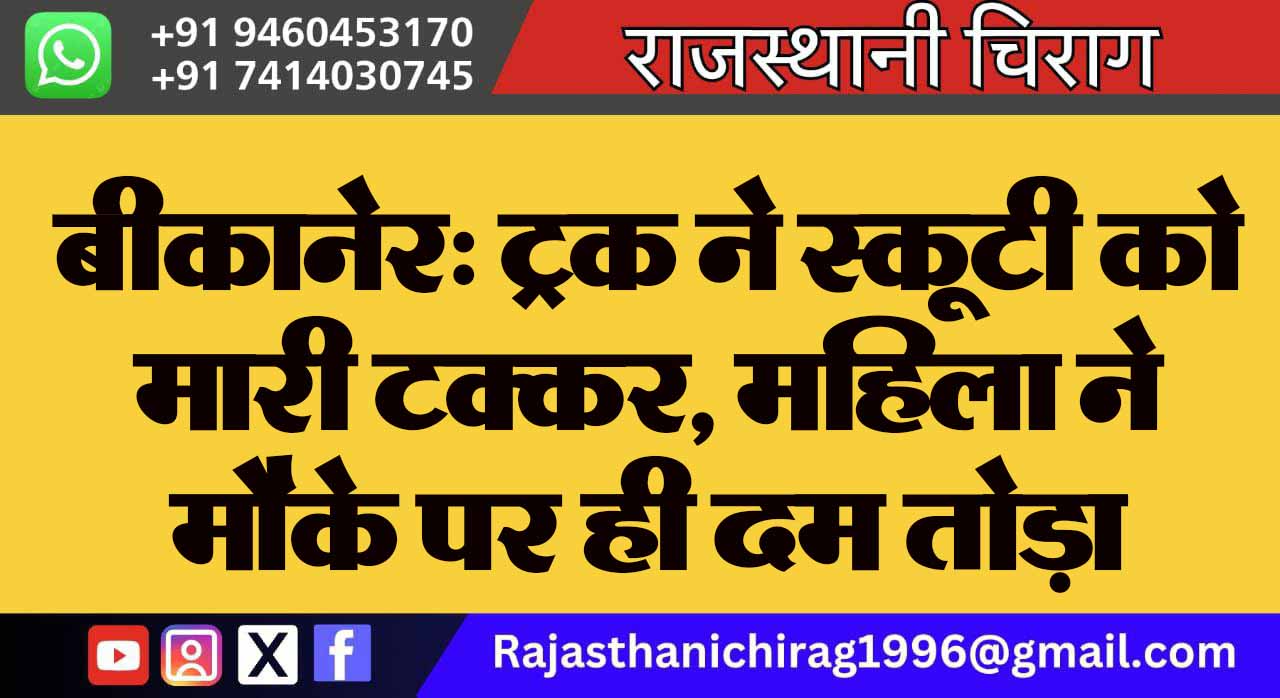 बीकानेर: ट्रक ने स्कूटी को मारी टक्कर, महिला ने मौके पर ही दम तोड़ा