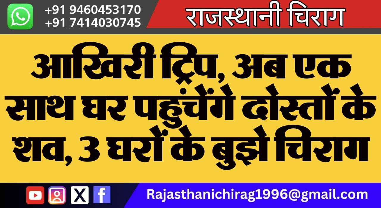 आखिरी ट्रिप, अब एक साथ घर पहुंचेंगे दोस्तों के शव, 3 घरों के बुझे चिराग