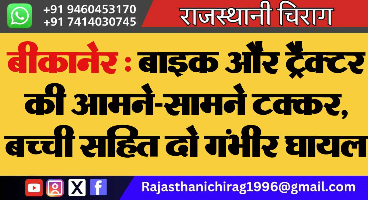 बीकानेर : बाइक और ट्रैक्टर की आमने-सामने टक्कर, बच्ची सहित दो गंभीर घायल