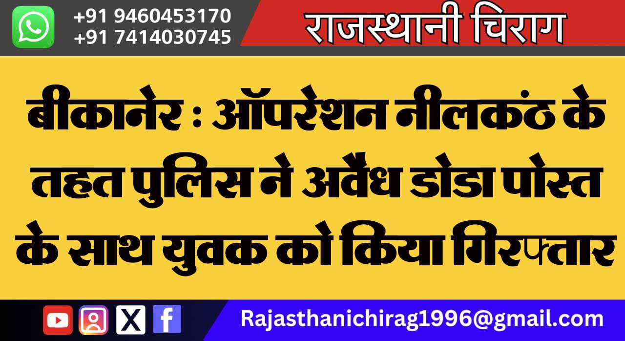 बीकानेर : ऑपरेशन नीलकंठ के तहत पुलिस ने अवैध डोडा पोस्त के साथ युवक को किया गिरफ्तार
