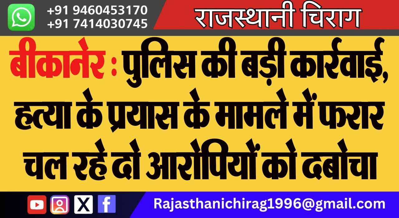 बीकानेर : पुलिस की बड़ी कार्रवाई, हत्या के प्रयास के मामले में फरार चल रहे दो आरोपियों को दबोचा