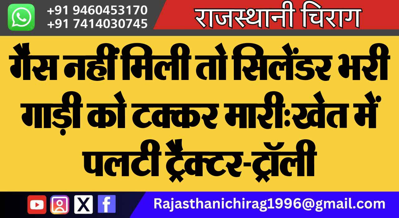 गैस नहीं मिली तो सिलेंडर भरी गाड़ी को टक्कर मारी:खेत में पलटी ट्रैक्टर-ट्रॉली