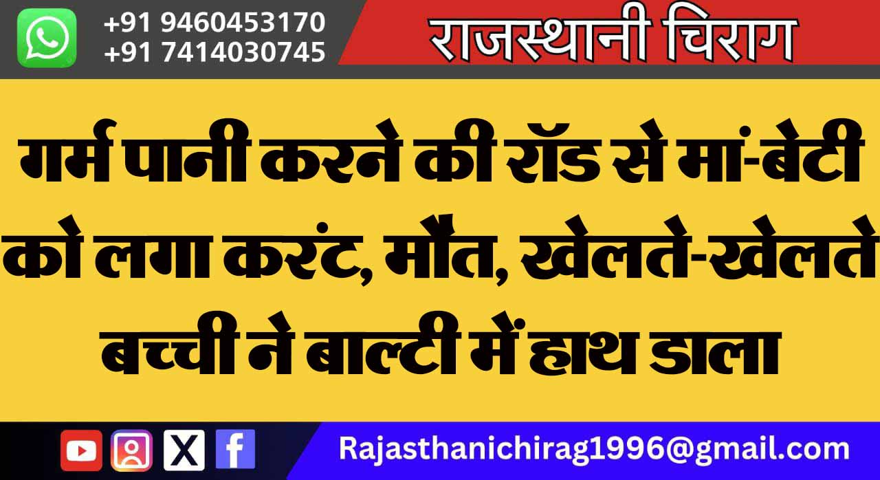 गर्म पानी करने की रॉड से मां-बेटी को लगा करंट, मौत, खेलते-खेलते बच्ची ने बाल्टी में हाथ डाला