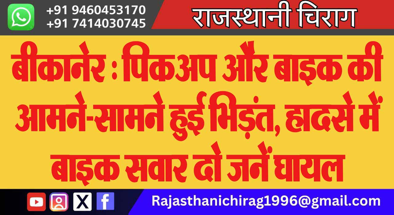 बीकानेर : पिकअप और बाइक की आमने-सामने हुई भिड़ंत, हादसे में बाइक सवार दो जनें घायल