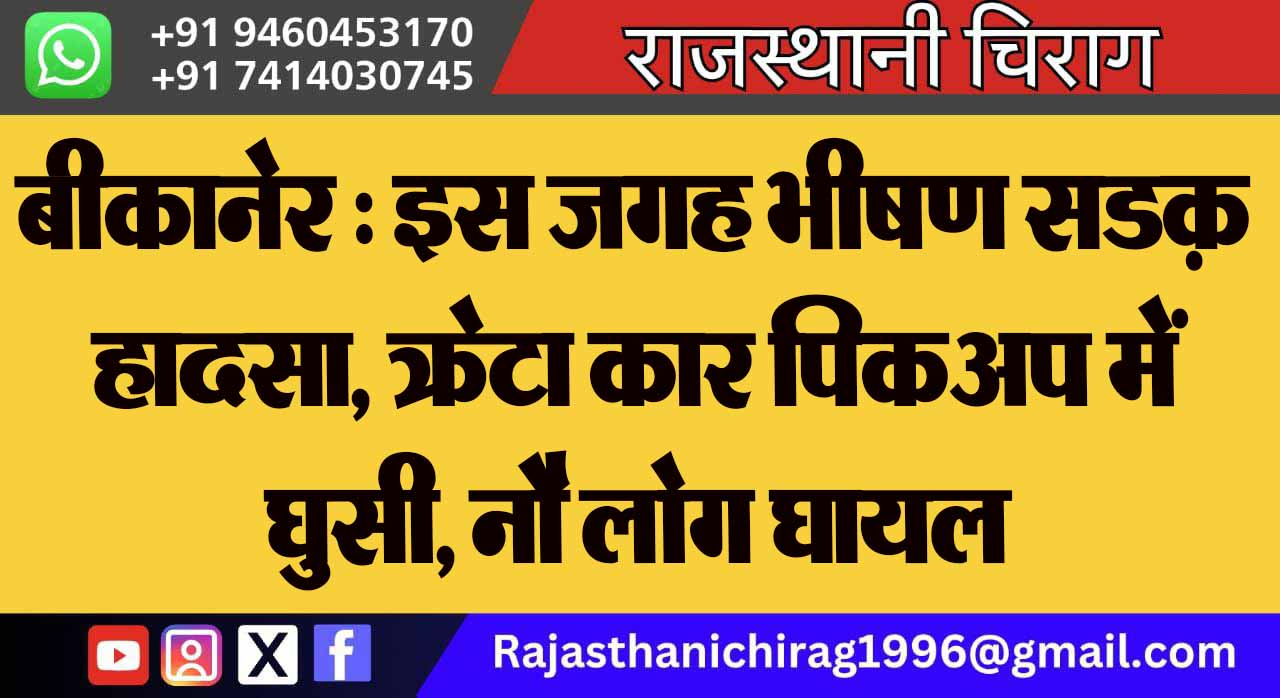 बीकानेर : इस जगह भीषण सडक़ हादसा, क्रेटा कार पिकअप में घुसी, नौ लोग घायल