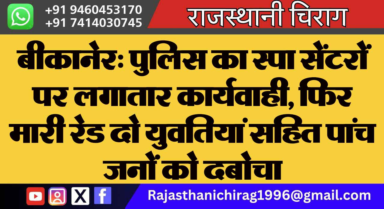 बीकानेर: पुलिस का स्पा सेंटरों पर लगातार कार्यवाही, फिर मारी रेड दो युवतियां सहित पांच जनों को दबोचा