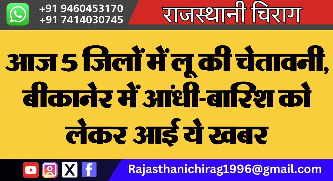 आज 5 जिलों में लू की चेतावनी, बीकानेर में आंधी-बारिश को लेकर आई ये खबर