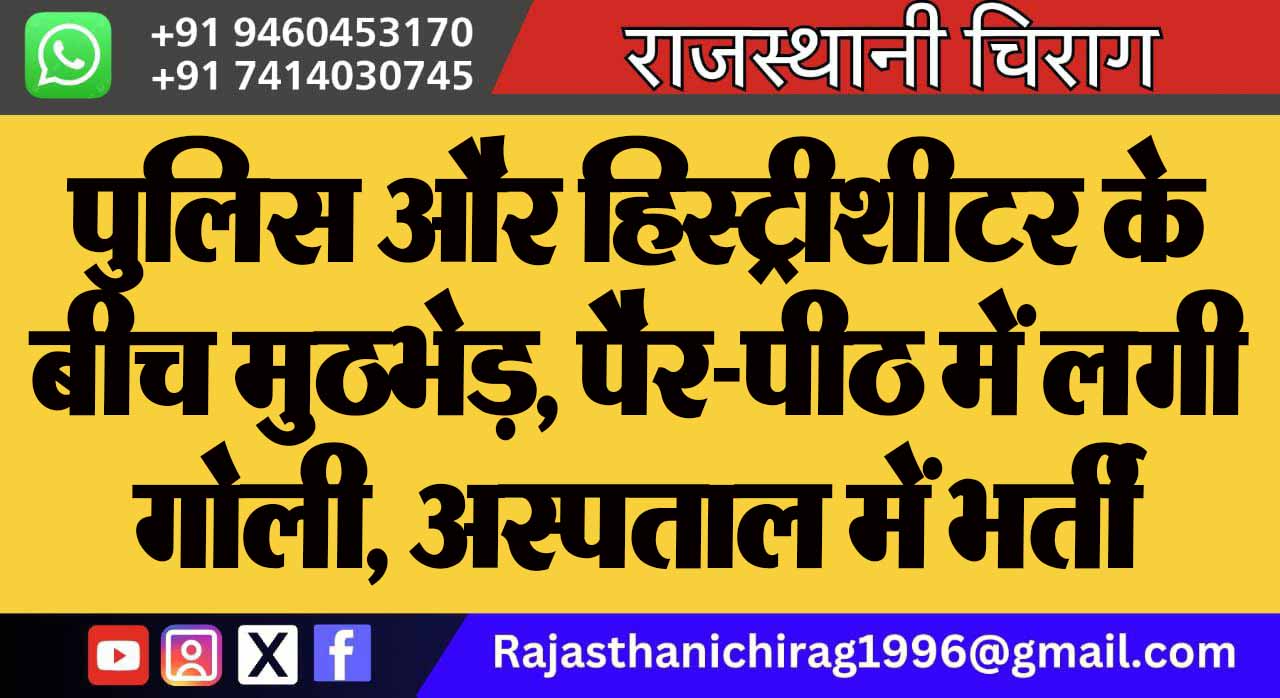 पुलिस और हिस्ट्रीशीटर के बीच मुठभेड़, पैर-पीठ में लगी गोली, अस्पताल में भर्ती