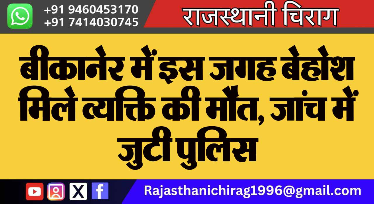 बीकानेर में इस जगह बेहोश मिले व्यक्ति की मौत, जांच में जुटी पुलिस