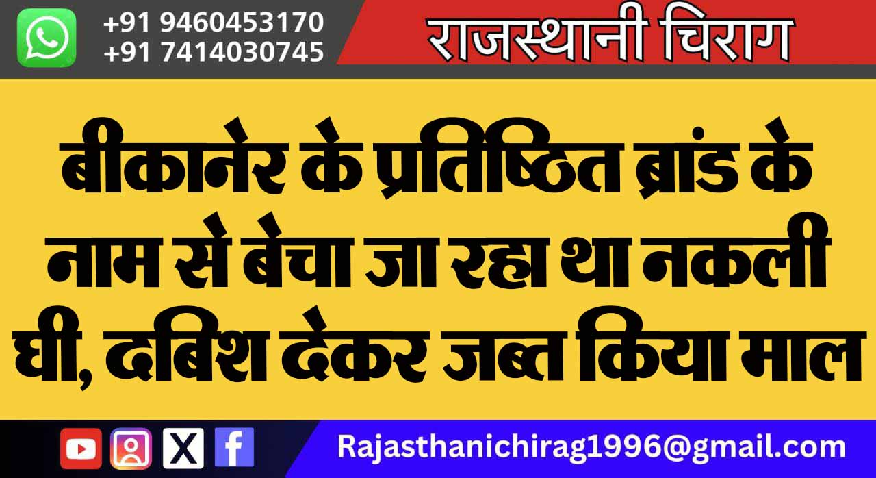 बीकानेर के प्रतिष्ठित ब्रांड के नाम से बेचा जा रहा था नकली घी, दबिश देकर जब्त किया माल