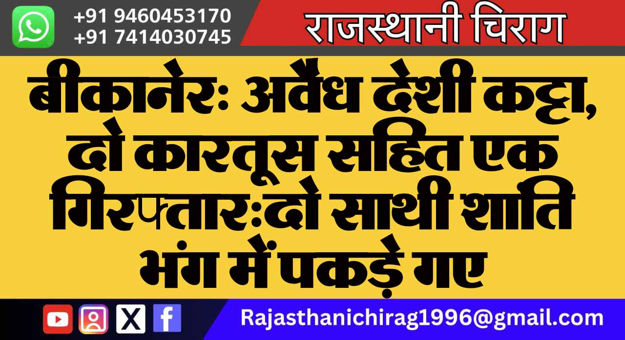 बीकानेर: अवैध देशी कट्टा, दो कारतूस सहित एक गिरफ्तार:दो साथी शांति भंग में पकड़े गए