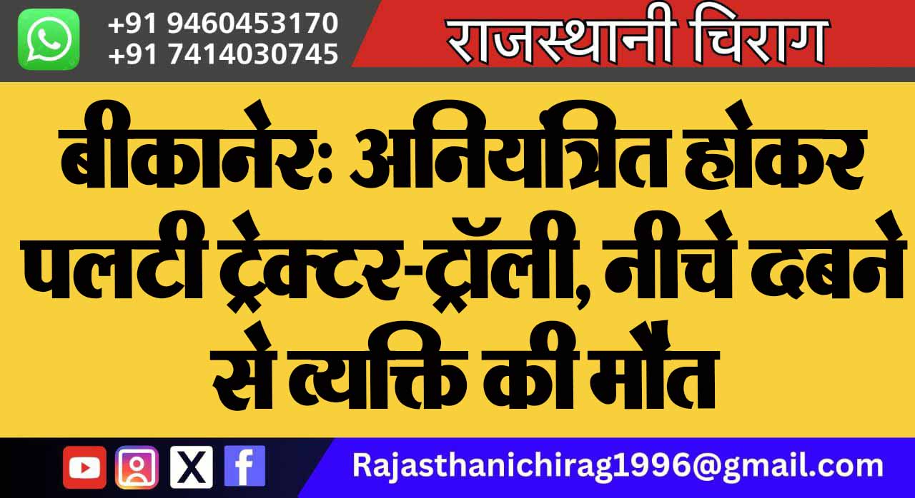 बीकानेर: अनियंत्रित होकर पलटी ट्रेक्टर-ट्रॉली, नीचे दबने से व्यक्ति की मौत