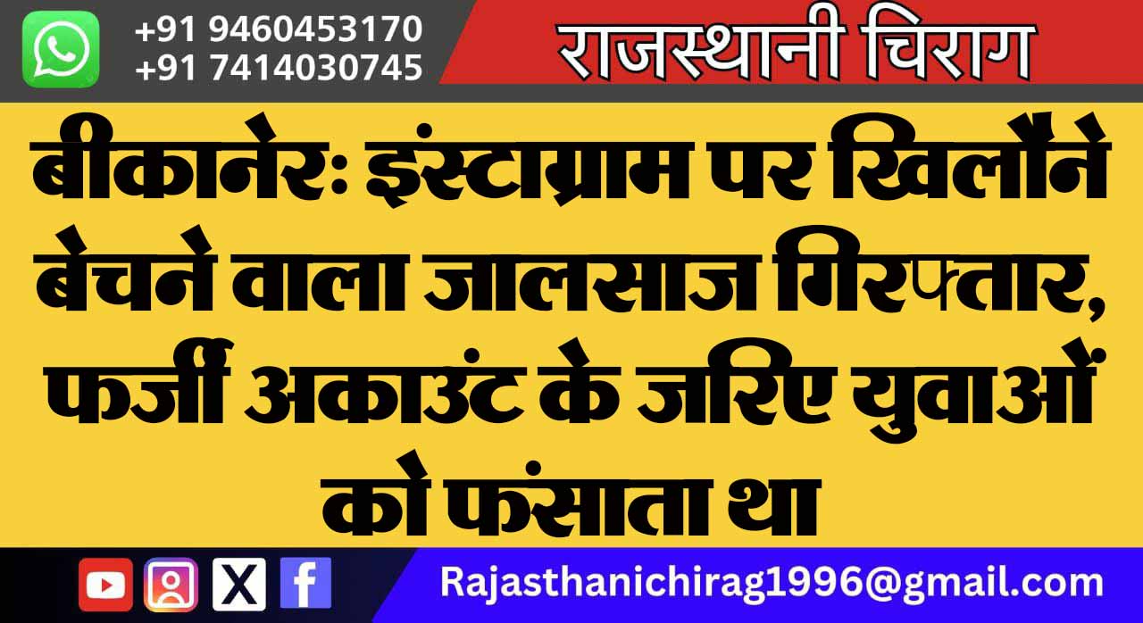 बीकानेर: इंस्टाग्राम पर खिलौने बेचने वाला जालसाज गिरफ्तार, फर्जी अकाउंट के जरिए युवाओं को फंसाता था