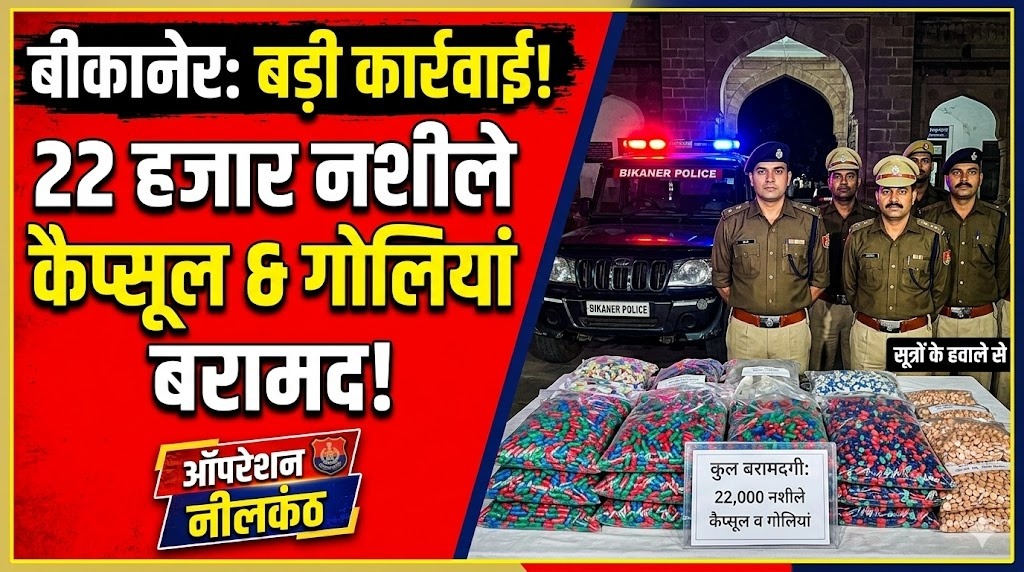 बीकानेर: ऑपरेशन नीलकंठ के तहत बड़ी कार्रवाई, 22 हजार नशीले कैप्सूल और गोलियां बरामद