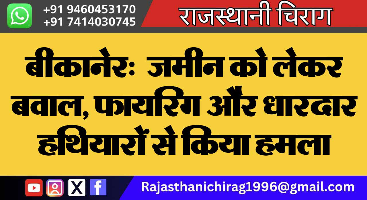 बीकानेर: जमीन को लेकर बवाल, फायरिंग और धारदार हथियारों से किया हमला