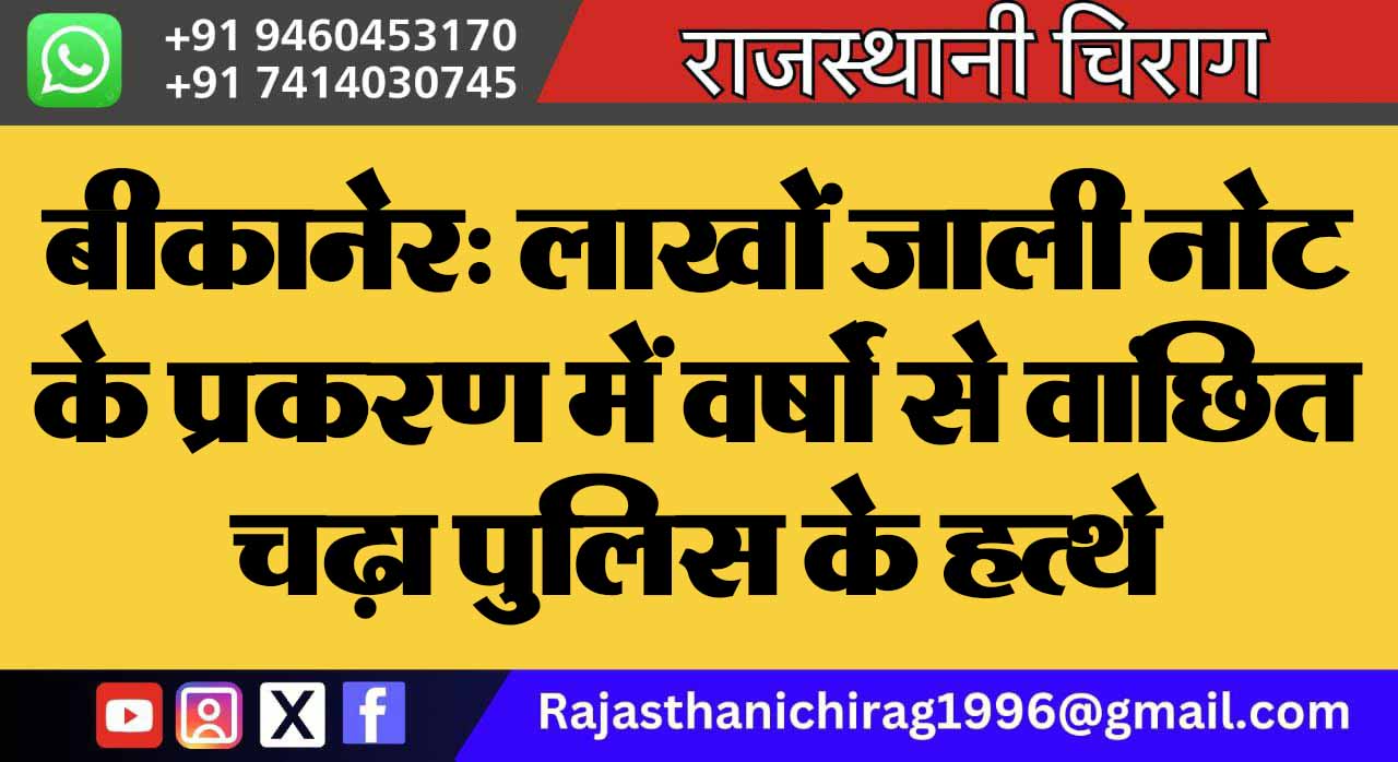 बीकानेर: लाखों जाली नोट के प्रकरण में वर्षो से वांछित चढ़ा पुलिस के हत्थे