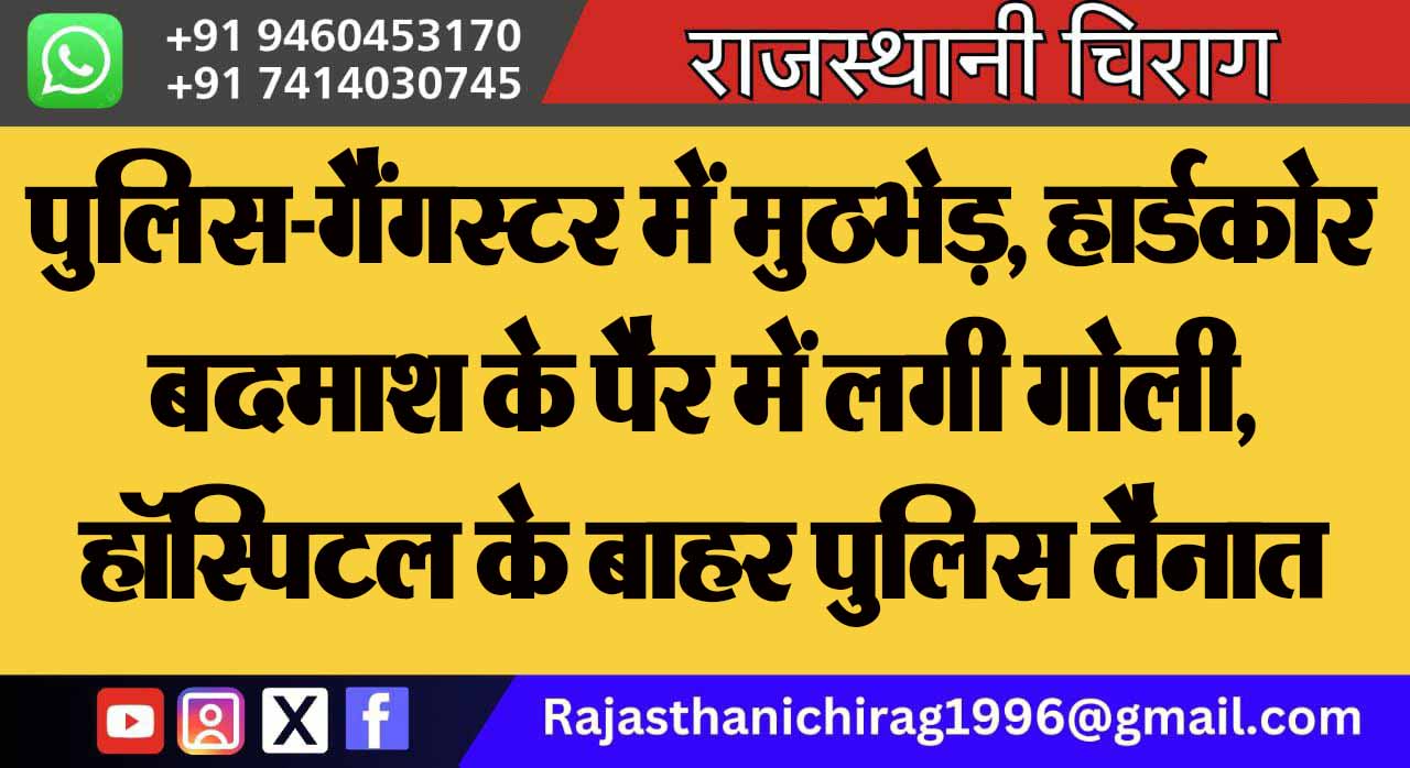 पुलिस-गैंगस्टर में मुठभेड़, हार्डकोर बदमाश के पैर में लगी गोली, हॉस्पिटल के बाहर पुलिस तैनात